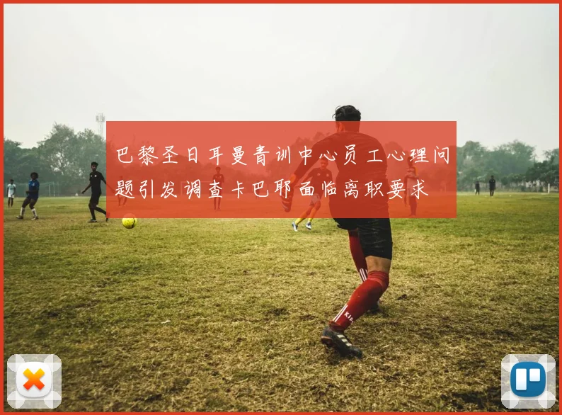 巴黎圣日耳曼青训中心员工心理问题引发调查卡巴耶面临离职要求