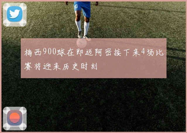 梅西900球在即迈阿密接下来4场比赛将迎来历史时刻