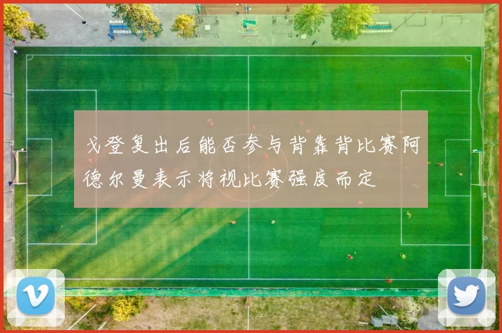 戈登复出后能否参与背靠背比赛阿德尔曼表示将视比赛强度而定