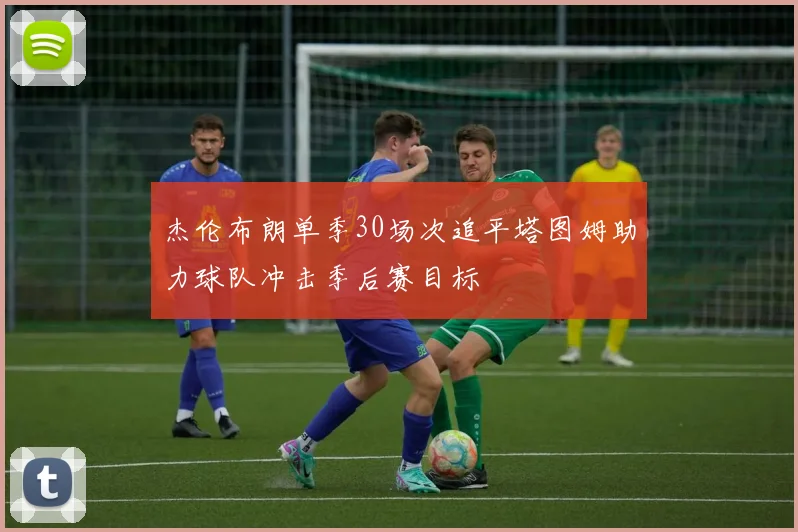 杰伦布朗单季30场次追平塔图姆助力球队冲击季后赛目标