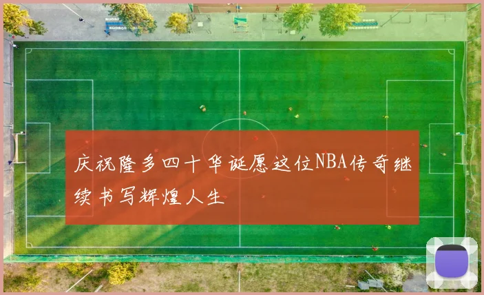 庆祝隆多四十华诞愿这位NBA传奇继续书写辉煌人生