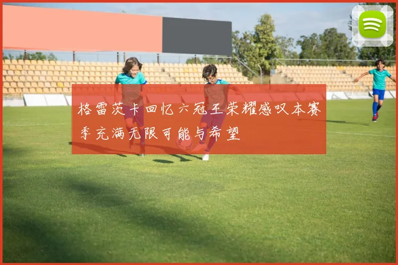 格雷茨卡回忆六冠王荣耀感叹本赛季充满无限可能与希望