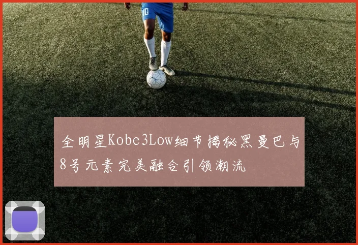 全明星Kobe3Low细节揭秘黑曼巴与8号元素完美融合引领潮流