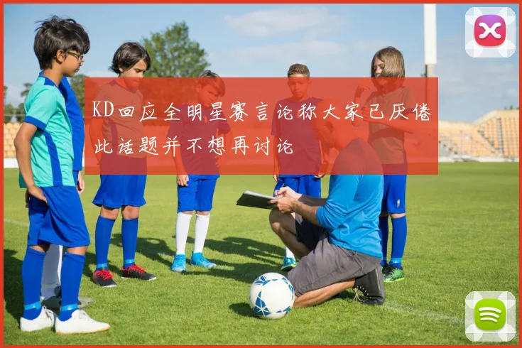 KD回应全明星赛言论称大家已厌倦此话题并不想再讨论