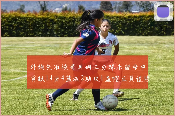外线失准埃奇库姆三分球未能命中贡献14分4篮板2助攻1盖帽正负值惨淡29
