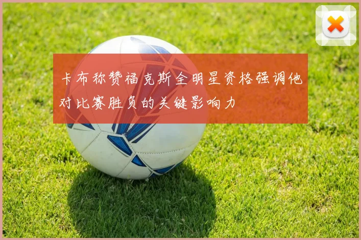 卡布称赞福克斯全明星资格强调他对比赛胜负的关键影响力