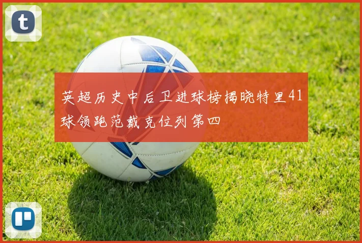英超历史中后卫进球榜揭晓特里41球领跑范戴克位列第四
