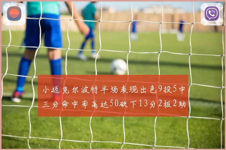 小迈克尔波特半场表现出色9投5中三分命中率高达50砍下13分2板2助2断