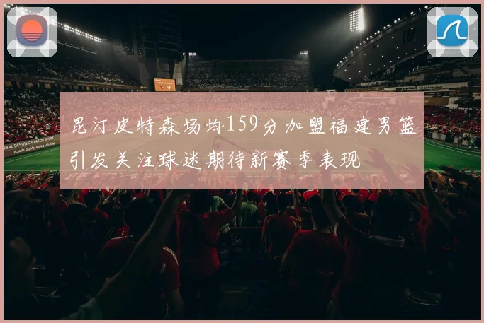 昆汀皮特森场均159分加盟福建男篮引发关注球迷期待新赛季表现