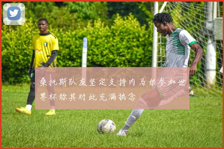 桑托斯队友坚定支持内马尔参加世界杯称其对此充满执念