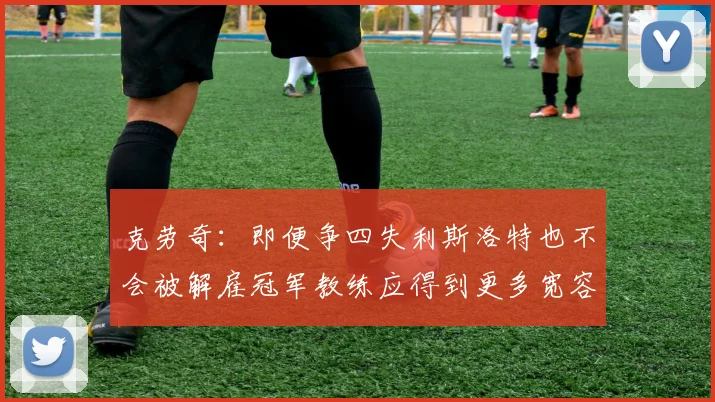 克劳奇：即便争四失利斯洛特也不会被解雇冠军教练应得到更多宽容与理解
