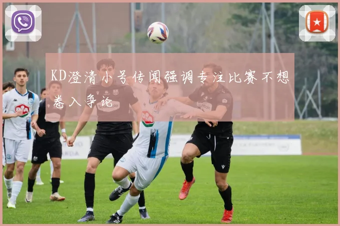 KD澄清小号传闻强调专注比赛不想卷入争论