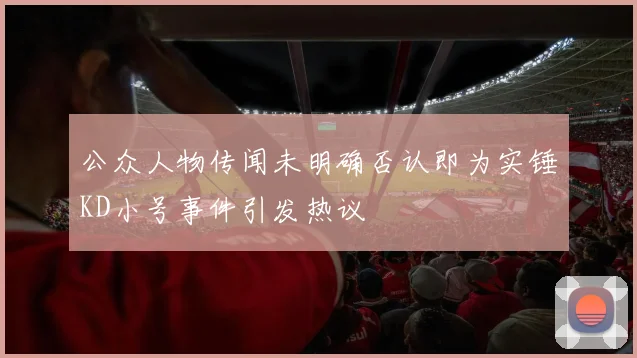 公众人物传闻未明确否认即为实锤KD小号事件引发热议