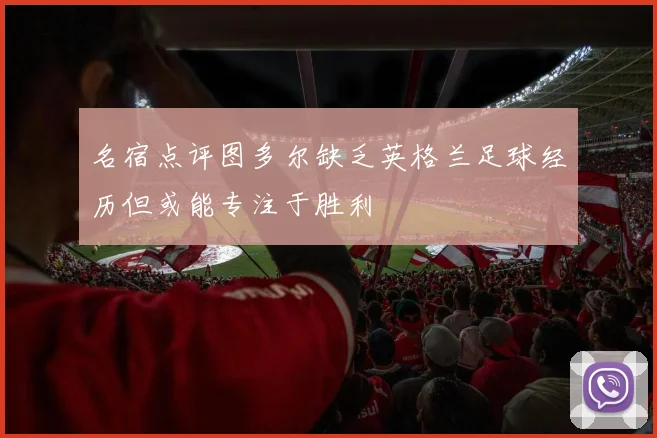名宿点评图多尔缺乏英格兰足球经历但或能专注于胜利