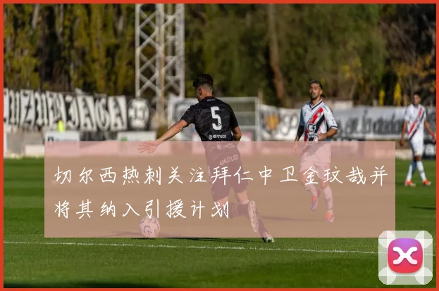 切尔西热刺关注拜仁中卫金玟哉并将其纳入引援计划