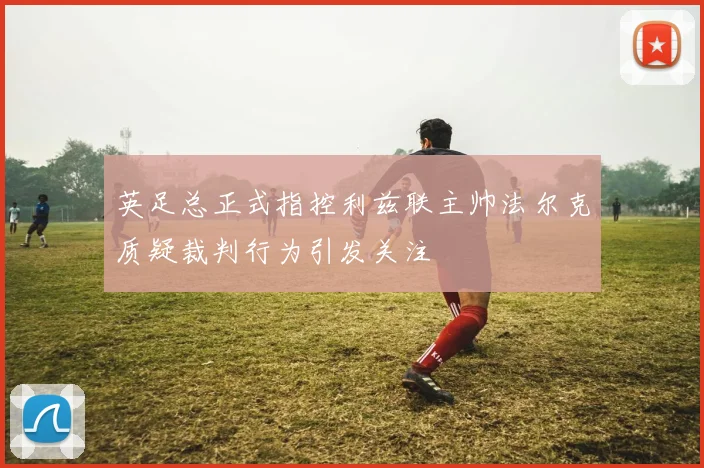 英足总正式指控利兹联主帅法尔克质疑裁判行为引发关注
