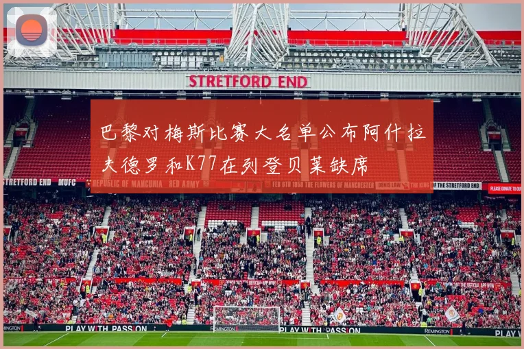巴黎对梅斯比赛大名单公布阿什拉夫德罗和K77在列登贝莱缺席