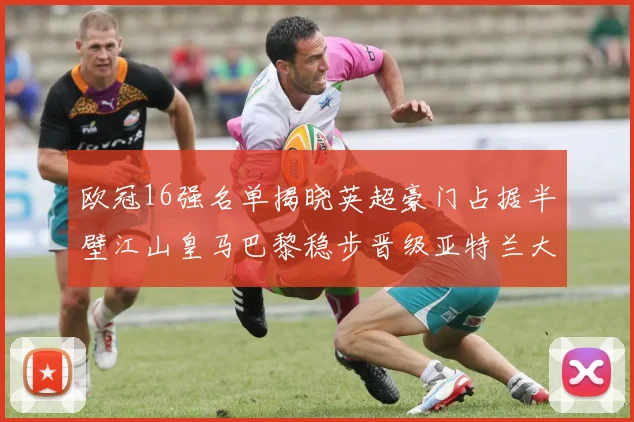 欧冠16强名单揭晓英超豪门占据半壁江山皇马巴黎稳步晋级亚特兰大独撑意甲希望