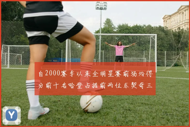 自2000赛季以来全明星赛前场均得分前十名哈登占据前两位东契奇三次上榜