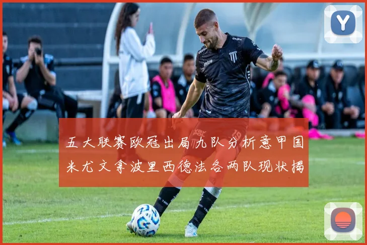 五大联赛欧冠出局九队分析意甲国米尤文拿波里西德法各两队现状揭秘
