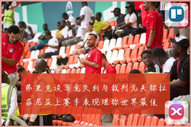 弗里克谈马竞失利与裁判无关称拉菲尼亚上赛季表现堪称世界最佳