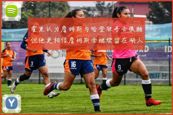 霍里认为詹姆斯与哈登联手会很酷但他更相信詹姆斯会继续留在湖人