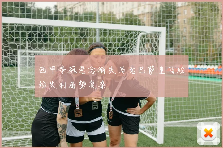 西甲争冠悬念渐失马竞巴萨皇马纷纷失利局势复杂