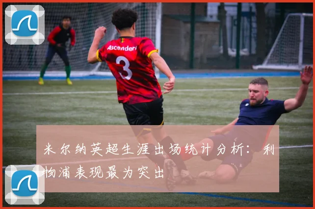 米尔纳英超生涯出场统计分析：利物浦表现最为突出