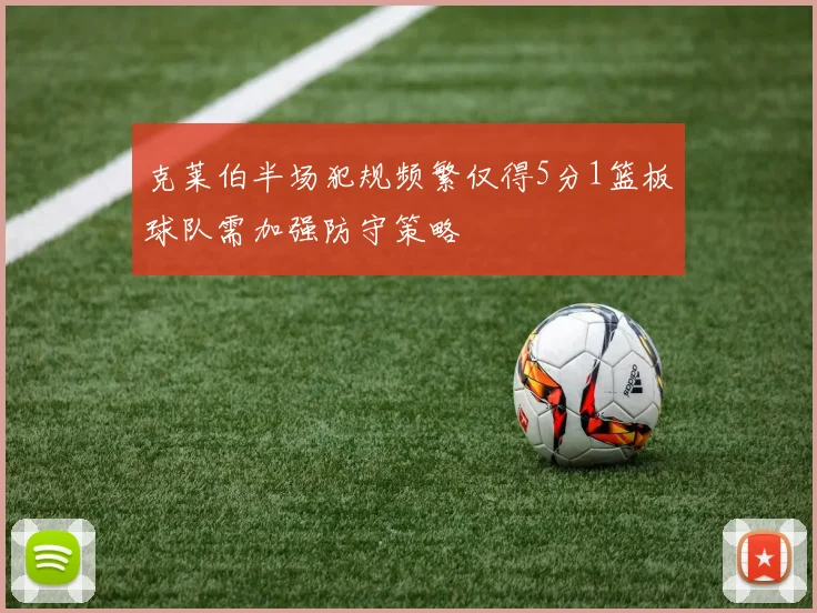 克莱伯半场犯规频繁仅得5分1篮板球队需加强防守策略
