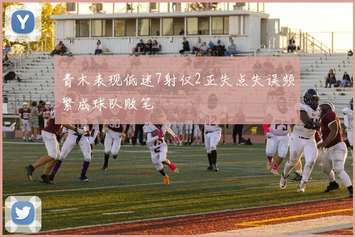 青木表现低迷7射仅2正失点失误频繁成球队败笔
