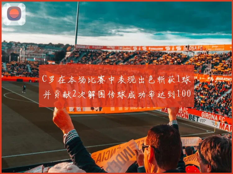 C罗在本场比赛中表现出色斩获1球并贡献2次解围传球成功率达到100
