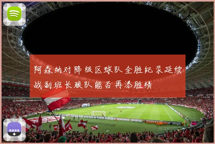阿森纳对降级区球队全胜纪录延续战副班长狼队能否再添胜绩