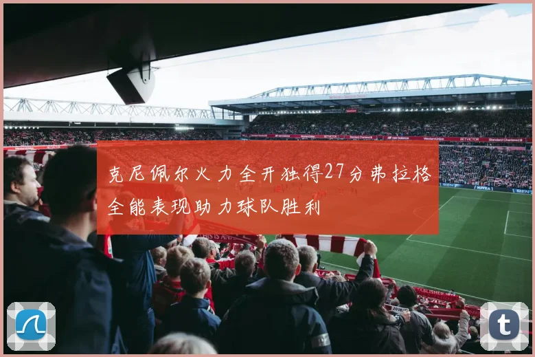 克尼佩尔火力全开独得27分弗拉格全能表现助力球队胜利