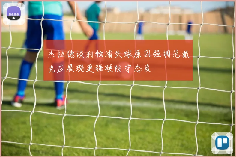 杰拉德谈利物浦失球原因强调范戴克应展现更强硬防守态度