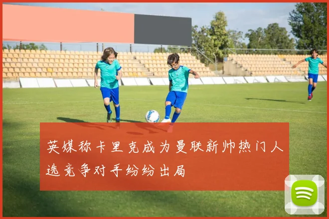 英媒称卡里克成为曼联新帅热门人选竞争对手纷纷出局